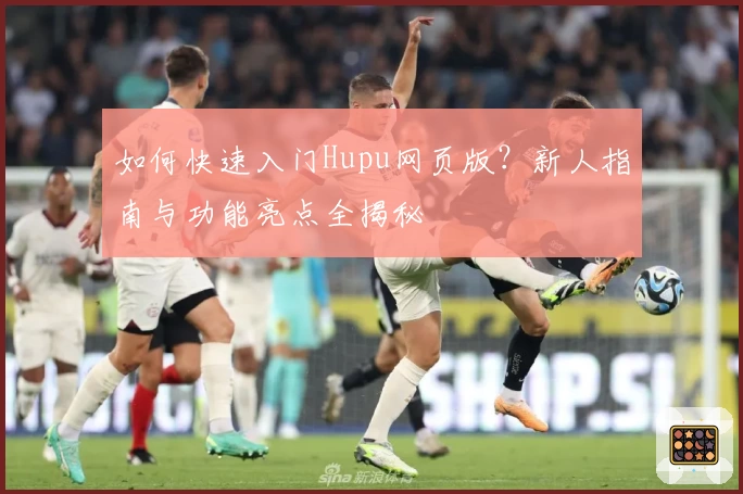 如何快速入门Hupu网页版?新人指南与功能亮点全揭秘