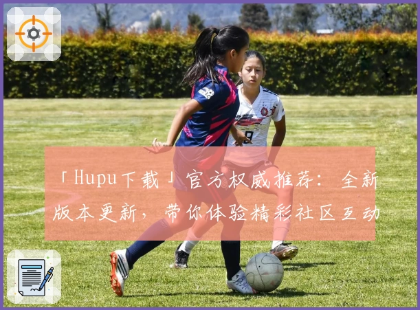 「Hupu下载」官方权威推荐:全新版本更新,带你体验精彩社区互动新玩法