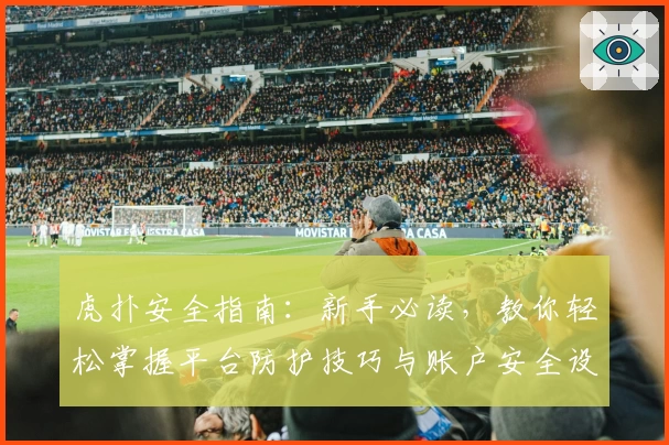虎扑安全指南：新手必读，教你轻松掌握平台防护技巧与账户安全设置