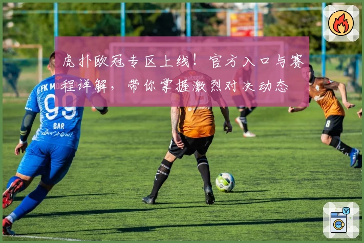 虎扑欧冠专区上线！官方入口与赛程详解，带你掌握激烈对决动态