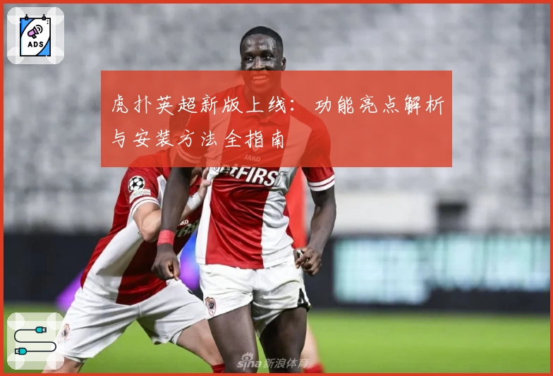 虎扑英超新版上线：功能亮点解析与安装方法全指南