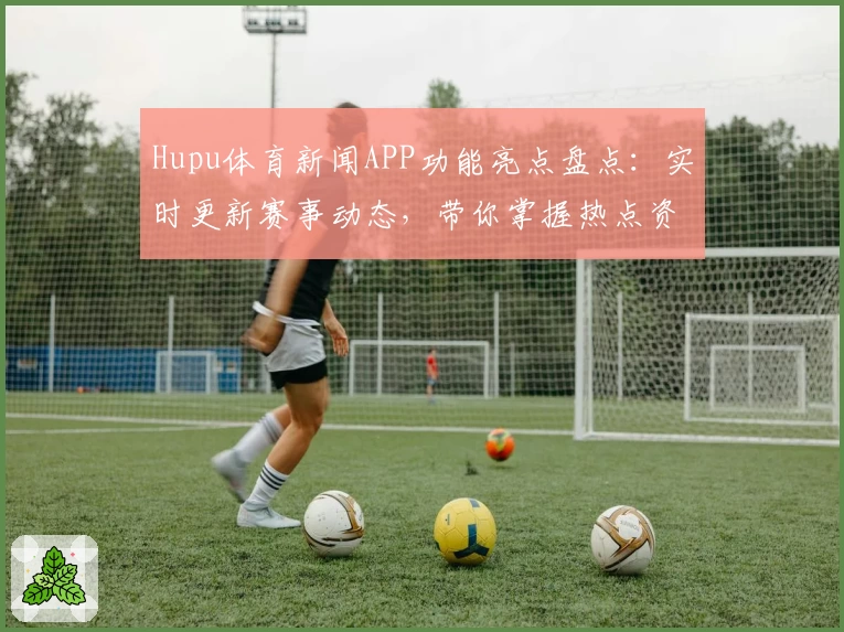 Hupu体育新闻APP功能亮点盘点：实时更新赛事动态，带你掌握热点资讯