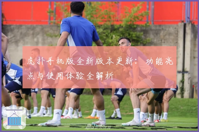 虎扑手机版全新版本更新：功能亮点与使用体验全解析