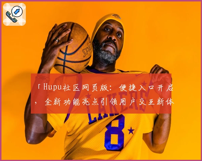 「Hupu社区网页版:便捷入口开启,全新功能亮点引领用户交互新体验」