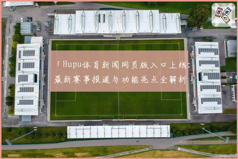 「Hupu体育新闻网页版入口上线：最新赛事报道与功能亮点全解析」