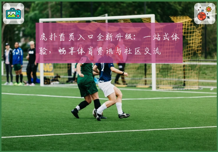 虎扑首页入口全新升级：一站式体验，畅享体育资讯与社区交流