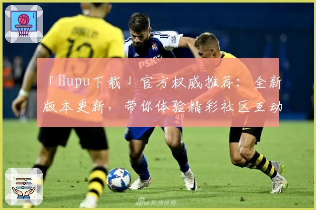 「Hupu下载」官方权威推荐：全新版本更新，带你体验精彩社区互动新玩法