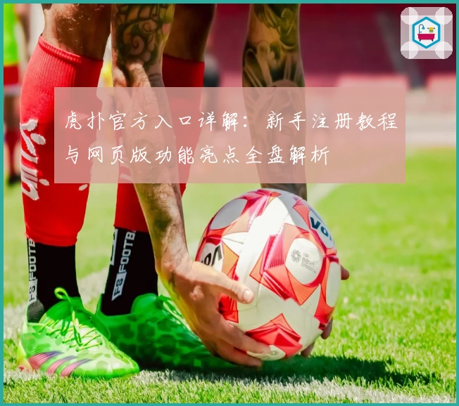 虎扑官方入口详解：新手注册教程与网页版功能亮点全盘解析