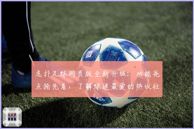 虎扑足球网页版全新升级：功能亮点抢先看，了解球迷最爱的热议社区魅力