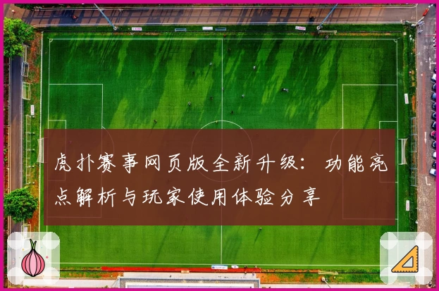 虎扑赛事网页版全新升级：功能亮点解析与玩家使用体验分享