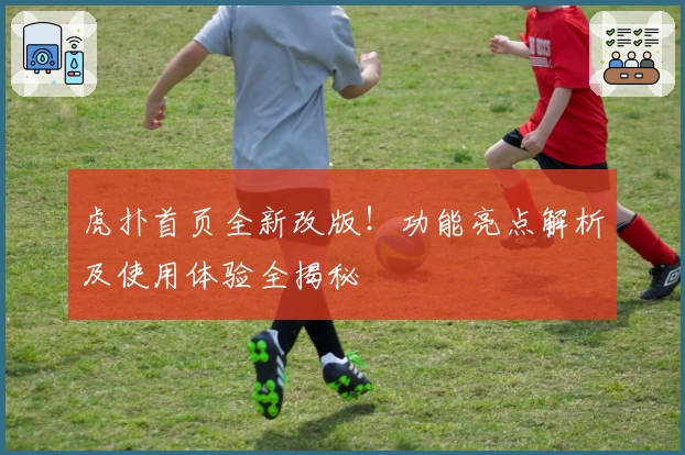 虎扑首页全新改版！功能亮点解析及使用体验全揭秘