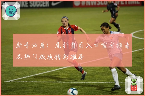 新手必看：虎扑首页入口官方指南及热门版块精彩推荐