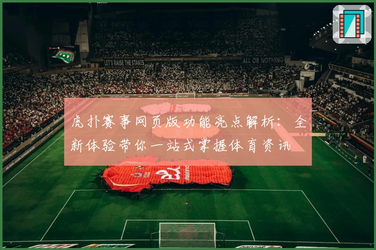 虎扑赛事网页版功能亮点解析：全新体验带你一站式掌握体育资讯