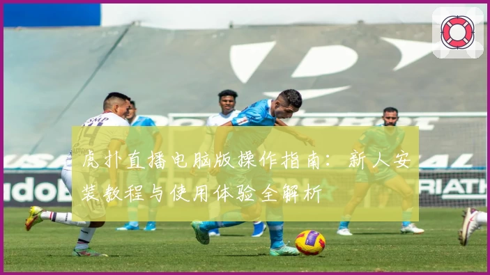 虎扑直播电脑版操作指南：新人安装教程与使用体验全解析