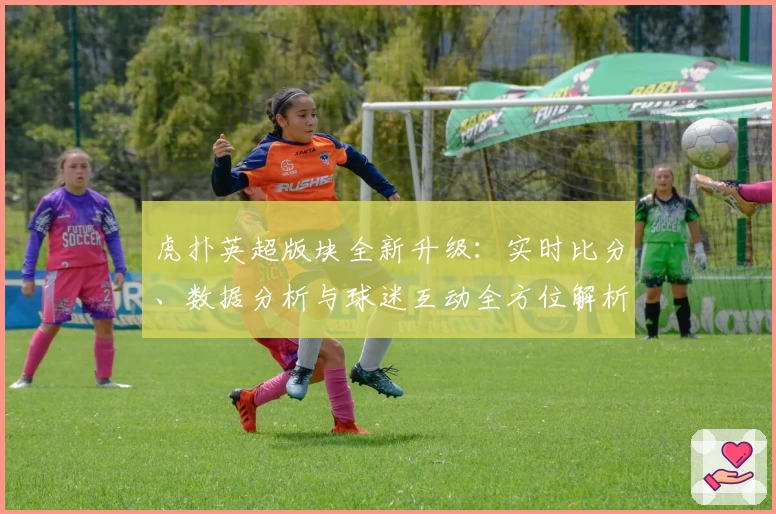 虎扑英超版块全新升级：实时比分、数据分析与球迷互动全方位解析