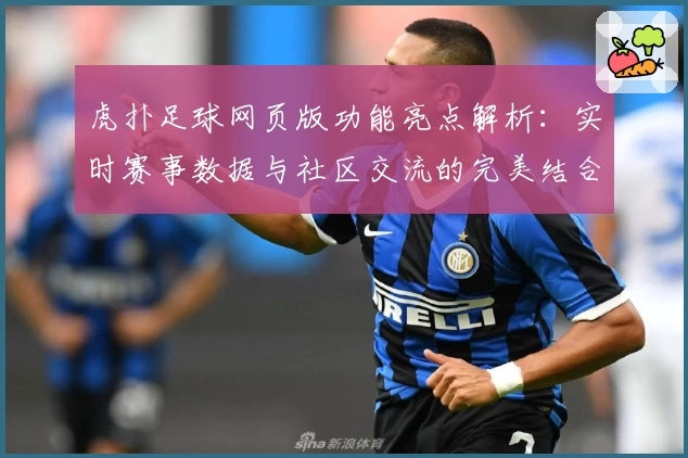 虎扑足球网页版功能亮点解析：实时赛事数据与社区交流的完美结合