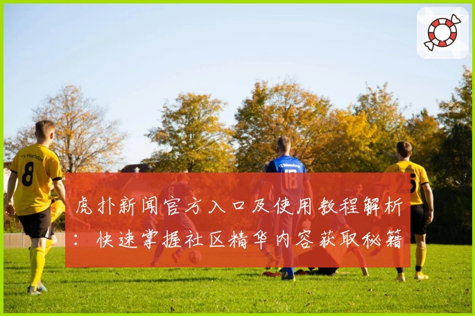 虎扑新闻官方入口及使用教程解析：快速掌握社区精华内容获取秘籍