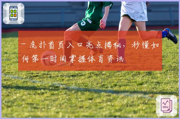 - 虎扑首页入口亮点揭秘，秒懂如何第一时间掌握体育资讯