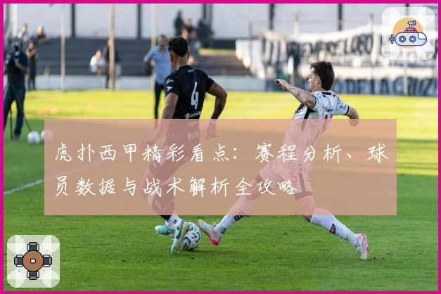 虎扑西甲精彩看点：赛程分析、球员数据与战术解析全攻略