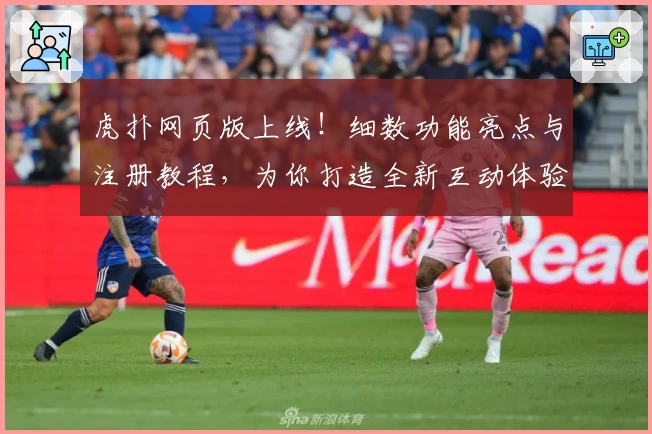 虎扑网页版上线！细数功能亮点与注册教程，为你打造全新互动体验