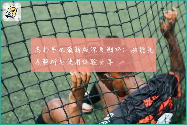 虎扑手机最新版深度测评:功能亮点解析与使用体验分享