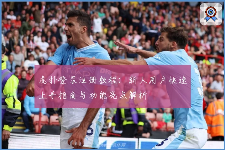 虎扑登录注册教程：新人用户快速上手指南与功能亮点解析