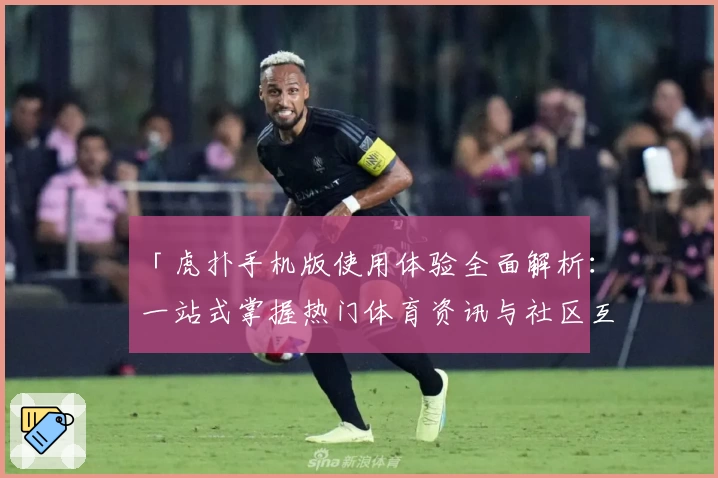 「虎扑手机版使用体验全面解析：一站式掌握热门体育资讯与社区互动功能」