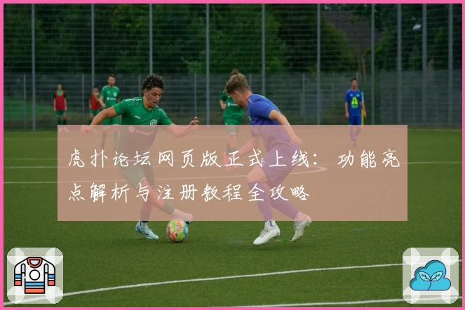 虎扑论坛网页版正式上线：功能亮点解析与注册教程全攻略