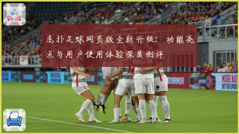 虎扑足球网页版全新升级:功能亮点与用户使用体验深度测评