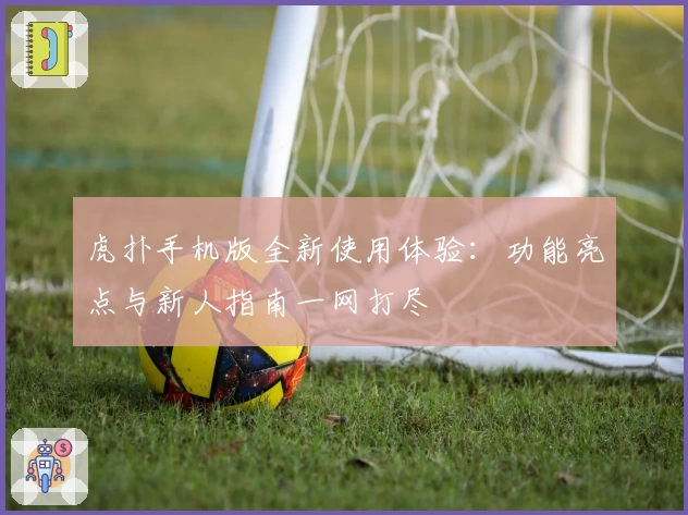 虎扑手机版全新使用体验：功能亮点与新人指南一网打尽