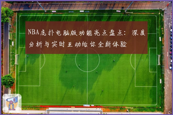 NBA虎扑电脑版功能亮点盘点：深度分析与实时互动给你全新体验