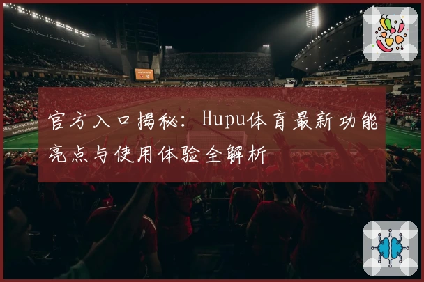 官方入口揭秘：Hupu体育最新功能亮点与使用体验全解析